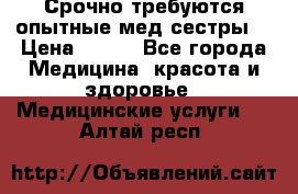 Срочно требуются опытные мед.сестры. › Цена ­ 950 - Все города Медицина, красота и здоровье » Медицинские услуги   . Алтай респ.